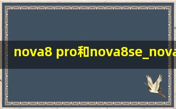 nova8 pro和nova8se_nova8pro和nova8se对比